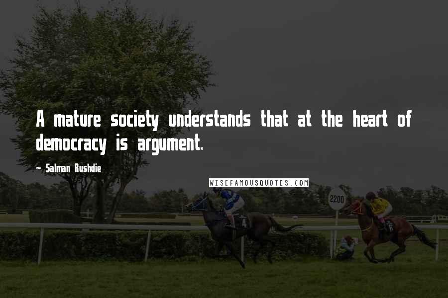 Salman Rushdie Quotes: A mature society understands that at the heart of democracy is argument.