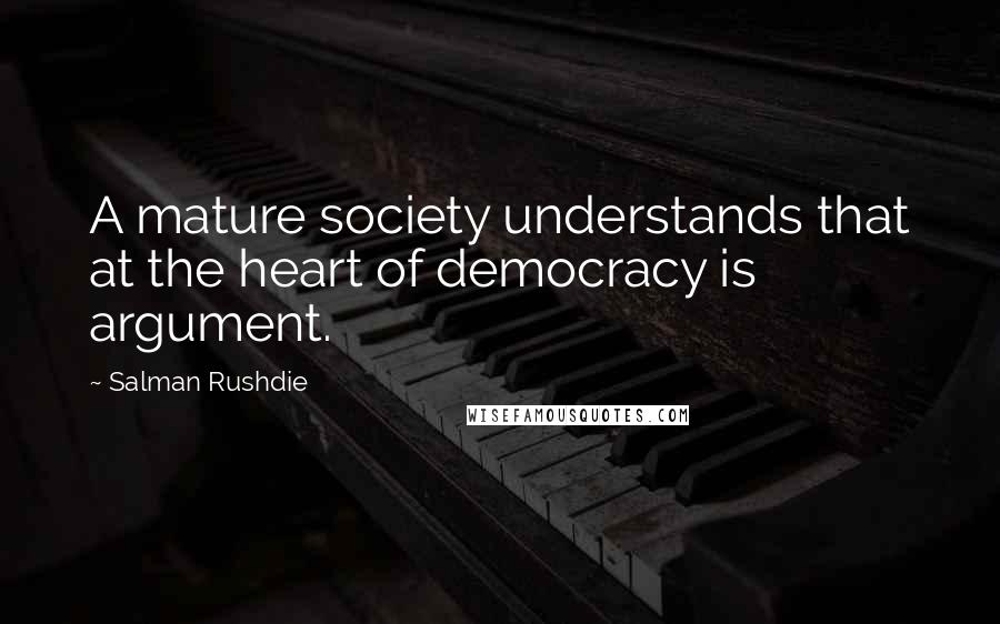 Salman Rushdie Quotes: A mature society understands that at the heart of democracy is argument.