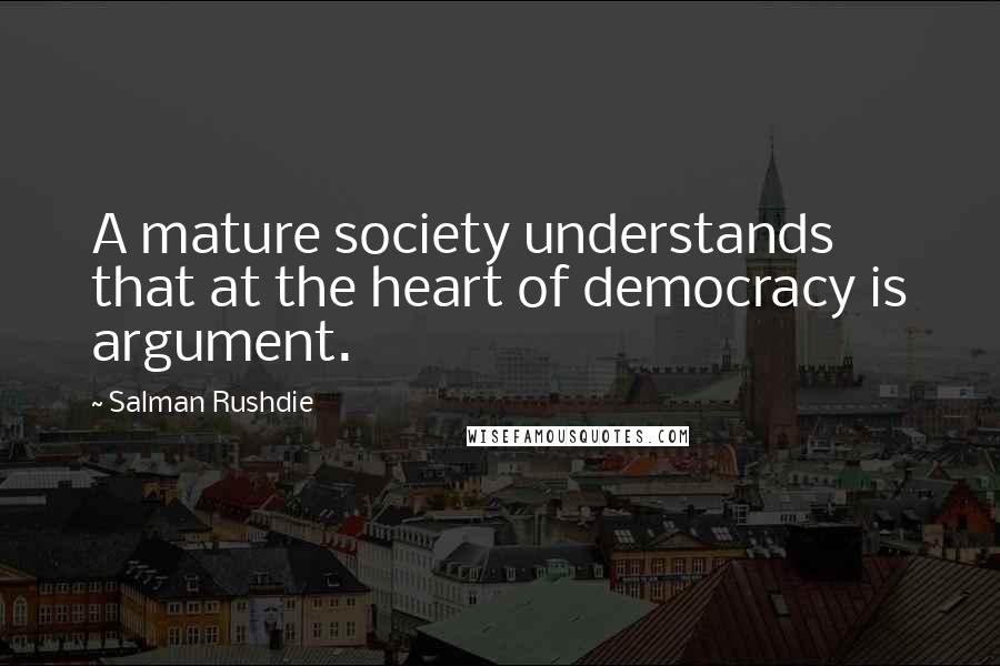 Salman Rushdie Quotes: A mature society understands that at the heart of democracy is argument.