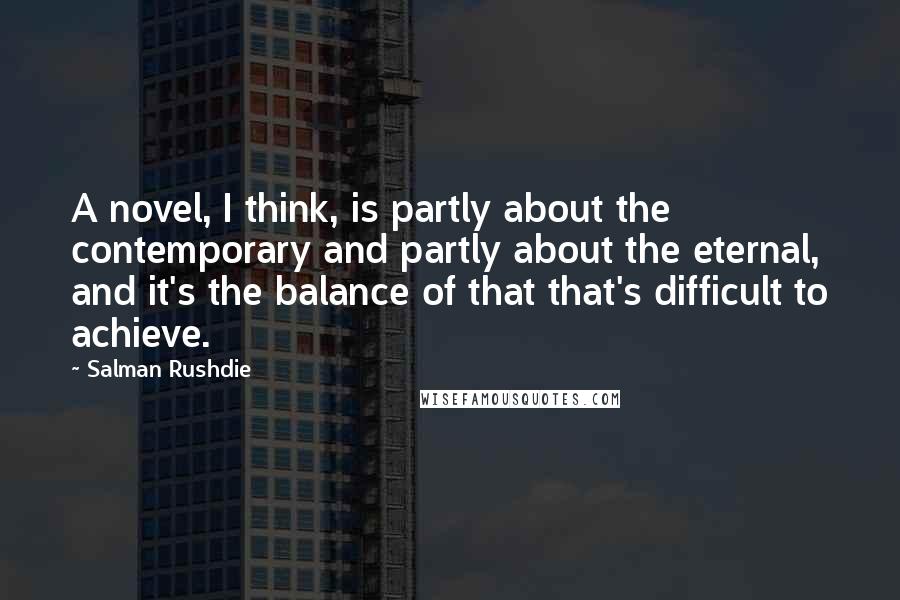 Salman Rushdie Quotes: A novel, I think, is partly about the contemporary and partly about the eternal, and it's the balance of that that's difficult to achieve.