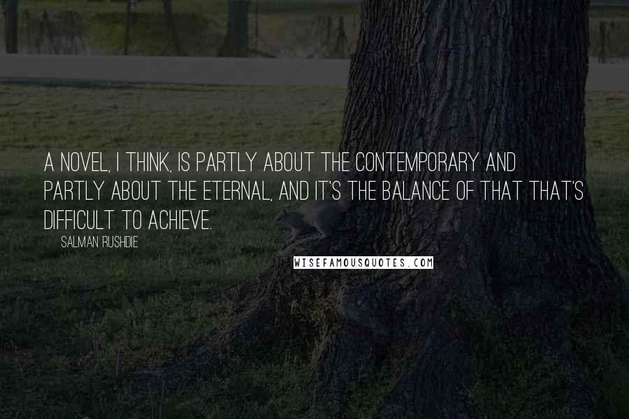 Salman Rushdie Quotes: A novel, I think, is partly about the contemporary and partly about the eternal, and it's the balance of that that's difficult to achieve.