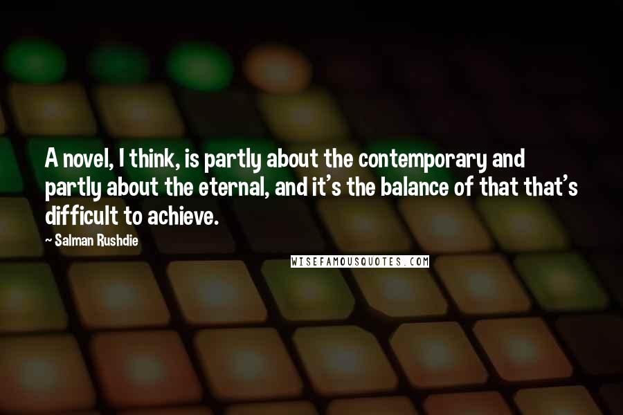 Salman Rushdie Quotes: A novel, I think, is partly about the contemporary and partly about the eternal, and it's the balance of that that's difficult to achieve.