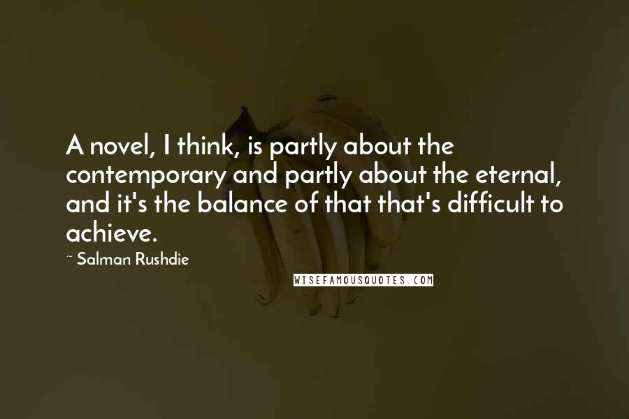 Salman Rushdie Quotes: A novel, I think, is partly about the contemporary and partly about the eternal, and it's the balance of that that's difficult to achieve.