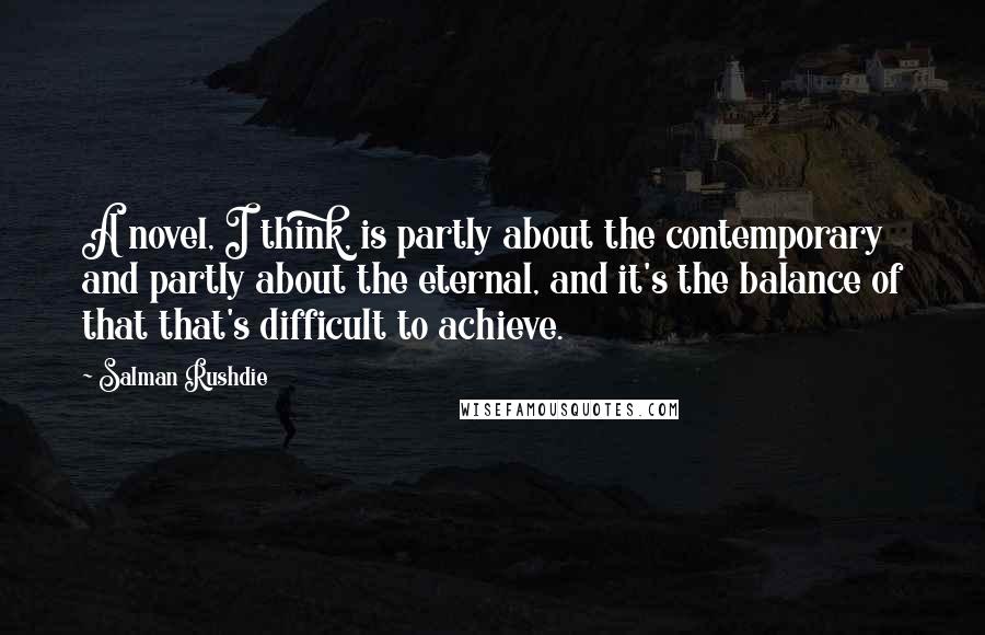 Salman Rushdie Quotes: A novel, I think, is partly about the contemporary and partly about the eternal, and it's the balance of that that's difficult to achieve.