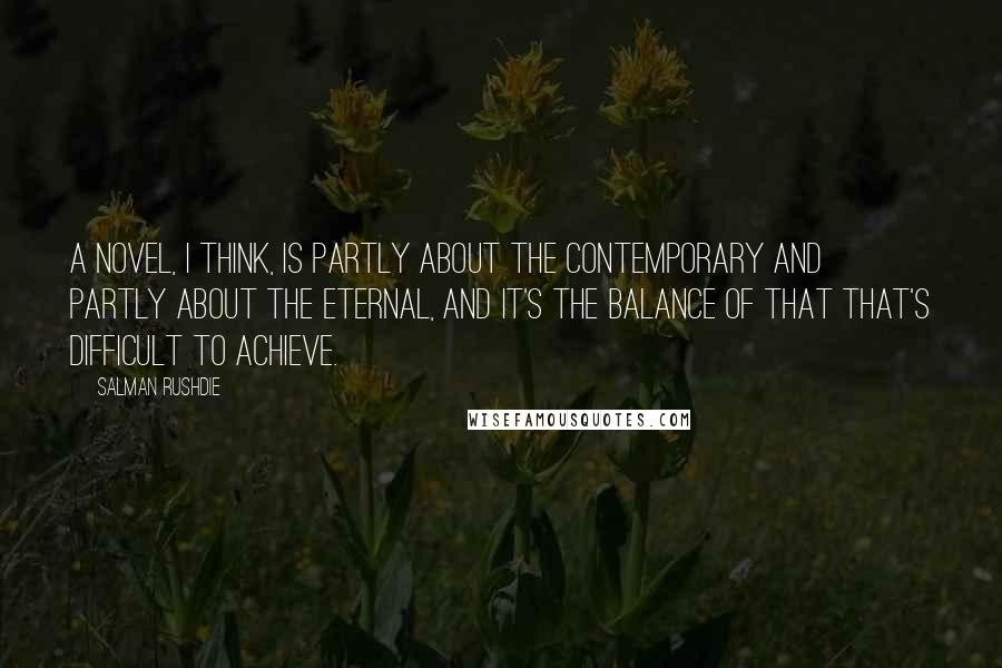 Salman Rushdie Quotes: A novel, I think, is partly about the contemporary and partly about the eternal, and it's the balance of that that's difficult to achieve.