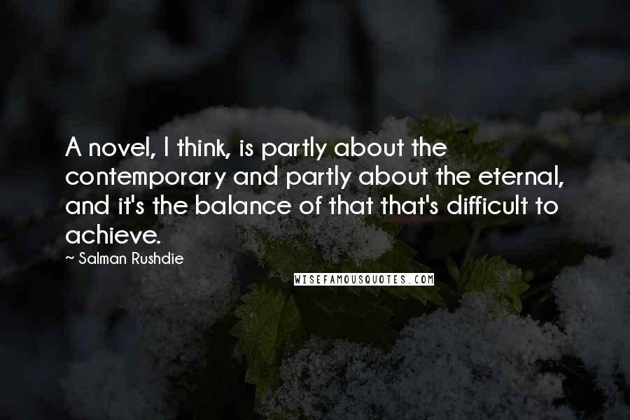 Salman Rushdie Quotes: A novel, I think, is partly about the contemporary and partly about the eternal, and it's the balance of that that's difficult to achieve.