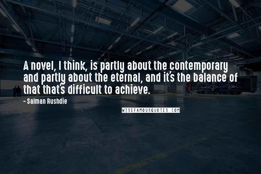 Salman Rushdie Quotes: A novel, I think, is partly about the contemporary and partly about the eternal, and it's the balance of that that's difficult to achieve.