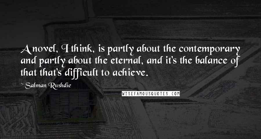 Salman Rushdie Quotes: A novel, I think, is partly about the contemporary and partly about the eternal, and it's the balance of that that's difficult to achieve.