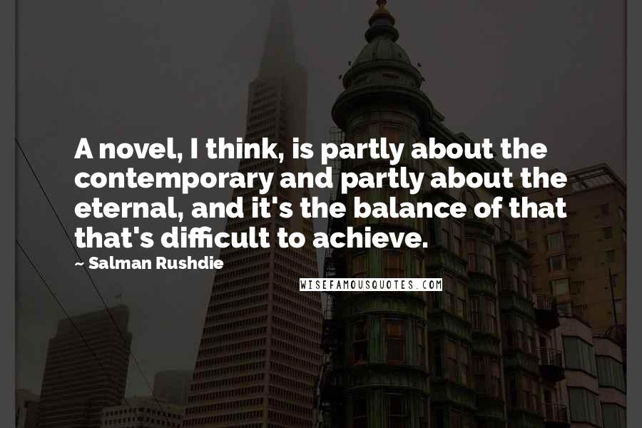 Salman Rushdie Quotes: A novel, I think, is partly about the contemporary and partly about the eternal, and it's the balance of that that's difficult to achieve.
