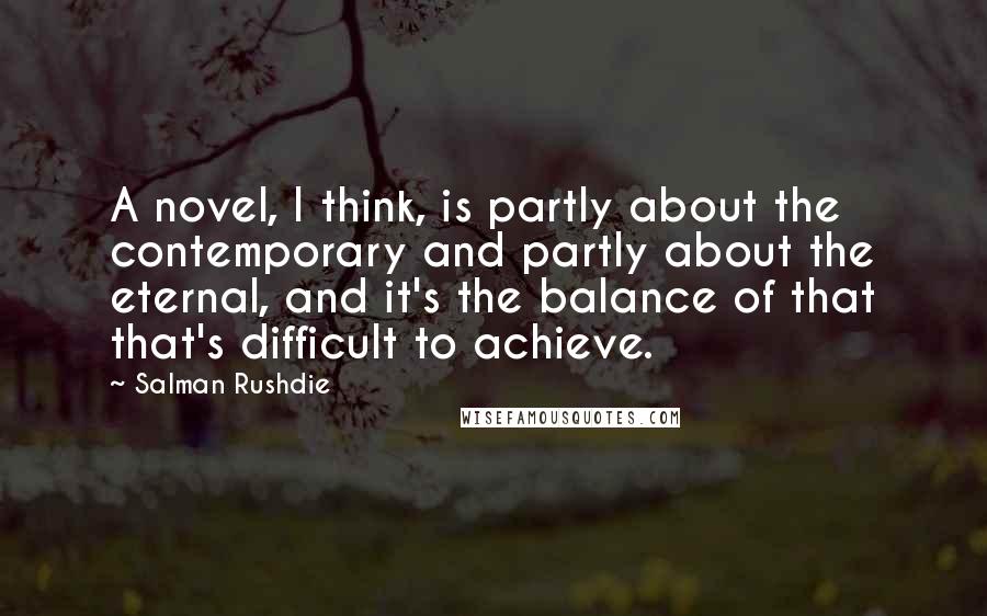 Salman Rushdie Quotes: A novel, I think, is partly about the contemporary and partly about the eternal, and it's the balance of that that's difficult to achieve.