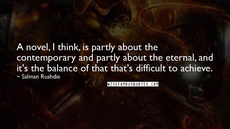 Salman Rushdie Quotes: A novel, I think, is partly about the contemporary and partly about the eternal, and it's the balance of that that's difficult to achieve.