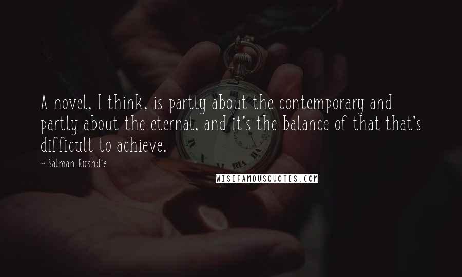 Salman Rushdie Quotes: A novel, I think, is partly about the contemporary and partly about the eternal, and it's the balance of that that's difficult to achieve.