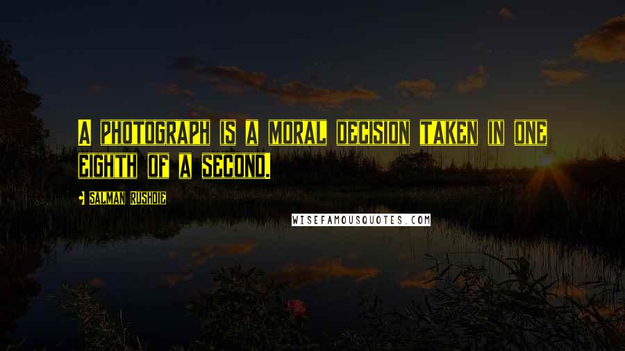 Salman Rushdie Quotes: A photograph is a moral decision taken in one eighth of a second.