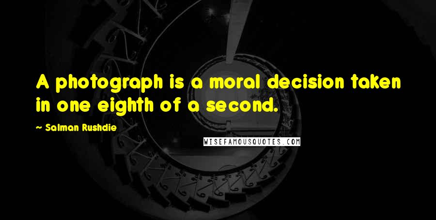 Salman Rushdie Quotes: A photograph is a moral decision taken in one eighth of a second.