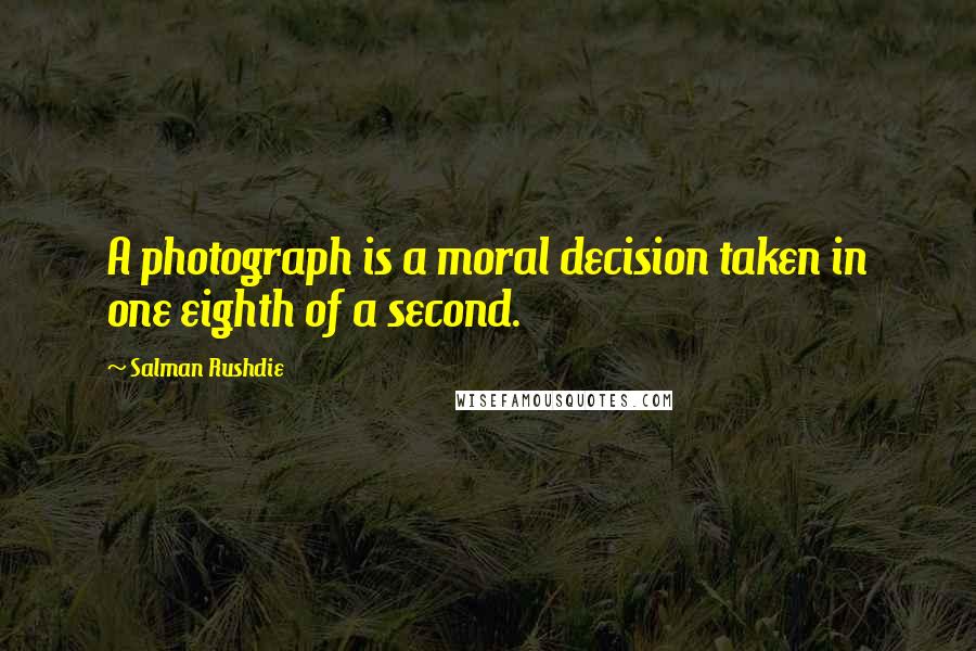 Salman Rushdie Quotes: A photograph is a moral decision taken in one eighth of a second.