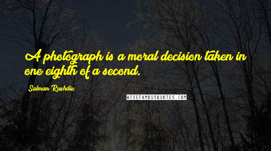 Salman Rushdie Quotes: A photograph is a moral decision taken in one eighth of a second.