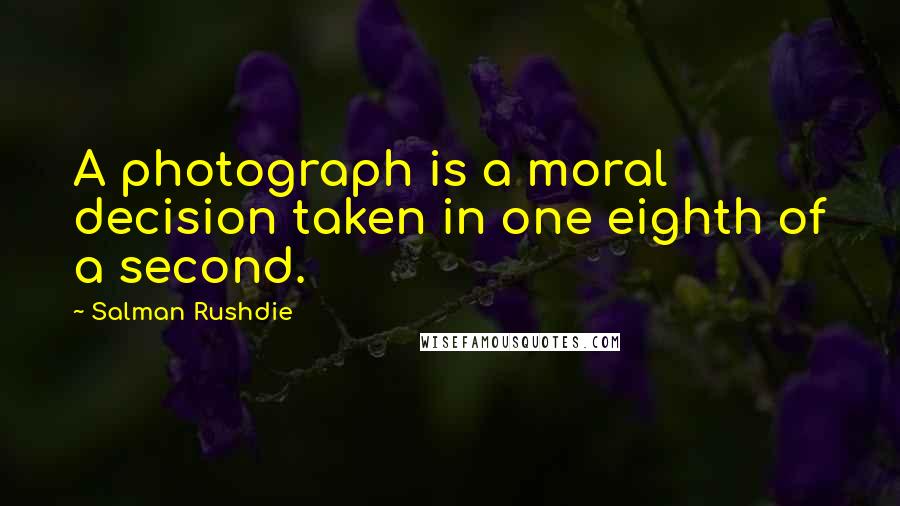 Salman Rushdie Quotes: A photograph is a moral decision taken in one eighth of a second.