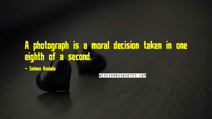 Salman Rushdie Quotes: A photograph is a moral decision taken in one eighth of a second.