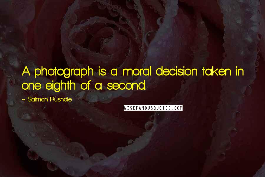 Salman Rushdie Quotes: A photograph is a moral decision taken in one eighth of a second.