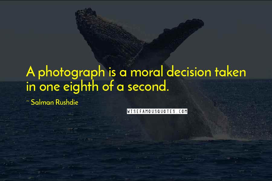 Salman Rushdie Quotes: A photograph is a moral decision taken in one eighth of a second.