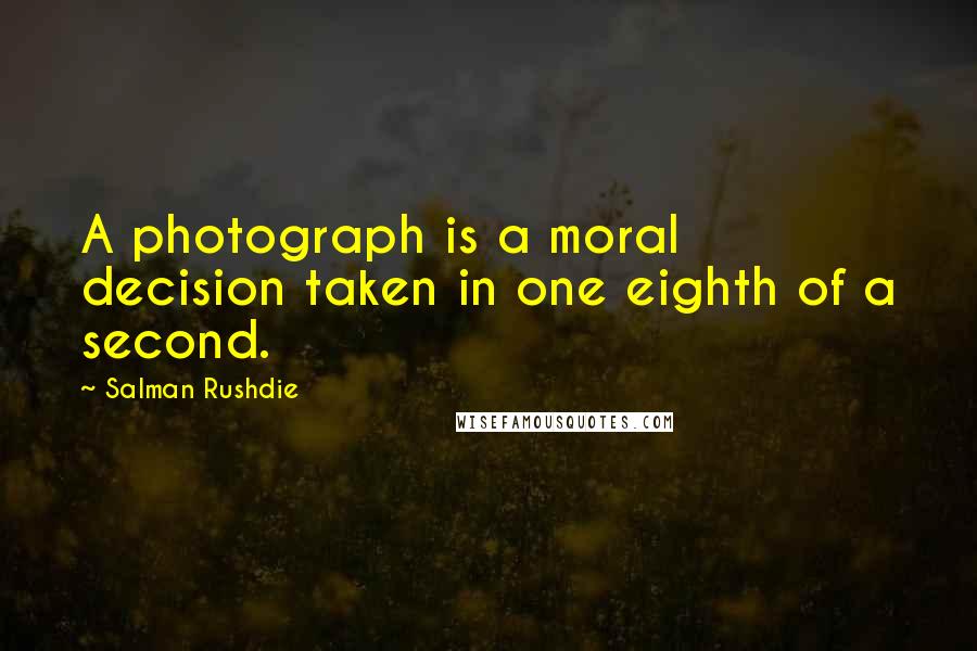 Salman Rushdie Quotes: A photograph is a moral decision taken in one eighth of a second.