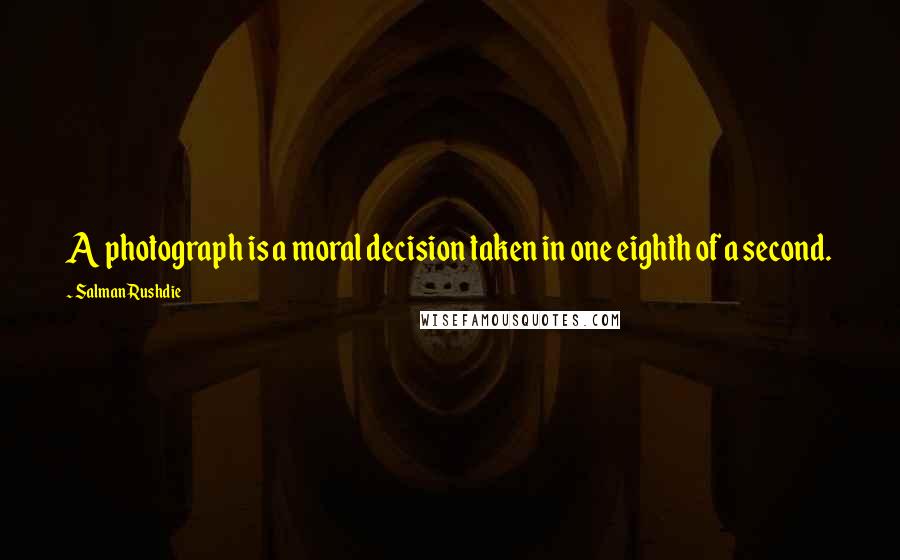 Salman Rushdie Quotes: A photograph is a moral decision taken in one eighth of a second.