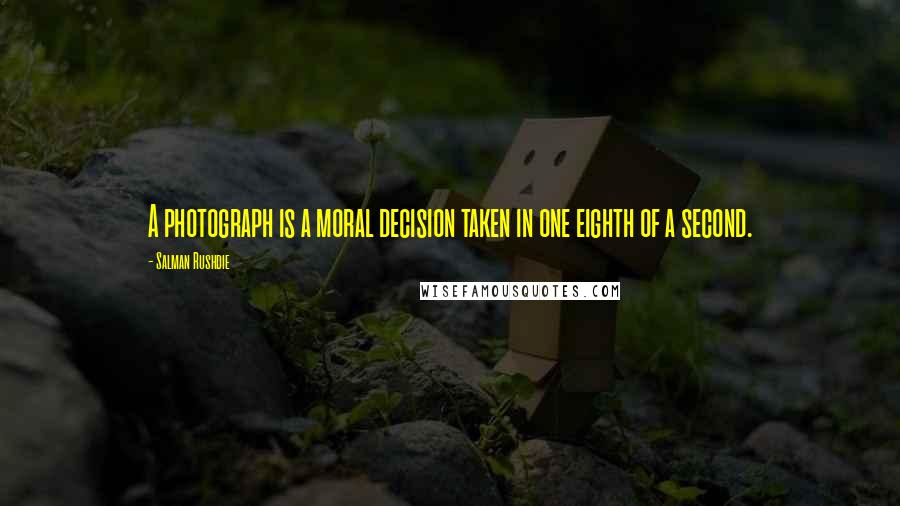 Salman Rushdie Quotes: A photograph is a moral decision taken in one eighth of a second.