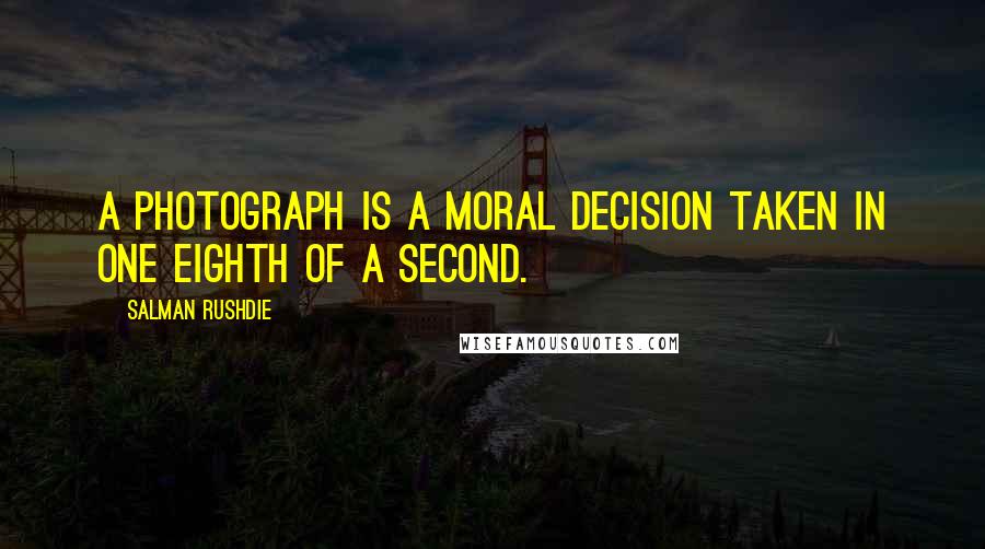 Salman Rushdie Quotes: A photograph is a moral decision taken in one eighth of a second.