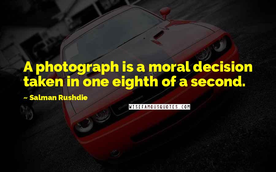 Salman Rushdie Quotes: A photograph is a moral decision taken in one eighth of a second.