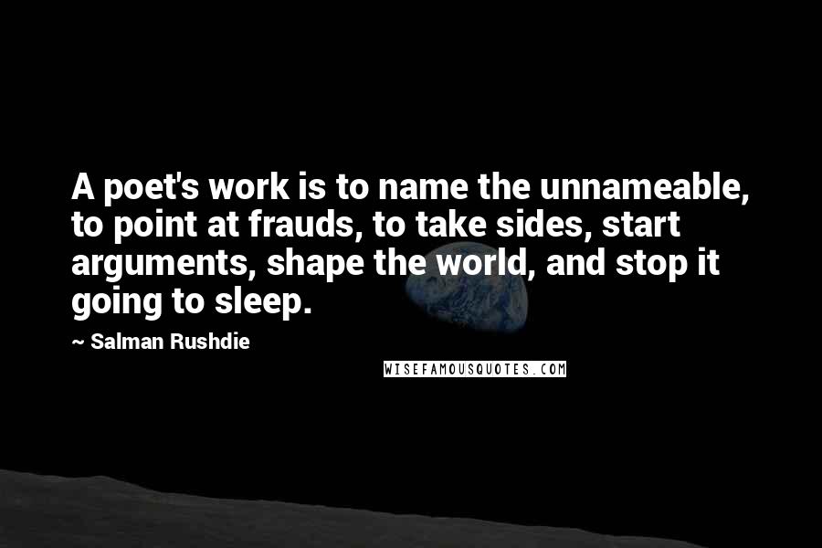 Salman Rushdie Quotes: A poet's work is to name the unnameable, to point at frauds, to take sides, start arguments, shape the world, and stop it going to sleep.