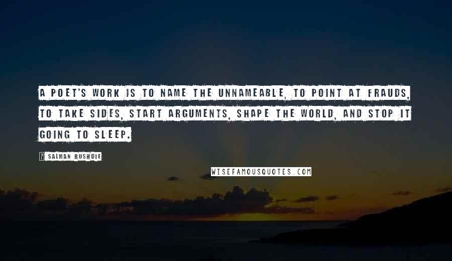 Salman Rushdie Quotes: A poet's work is to name the unnameable, to point at frauds, to take sides, start arguments, shape the world, and stop it going to sleep.