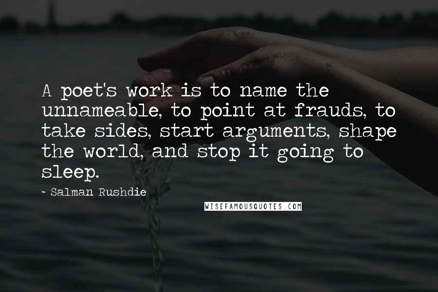 Salman Rushdie Quotes: A poet's work is to name the unnameable, to point at frauds, to take sides, start arguments, shape the world, and stop it going to sleep.