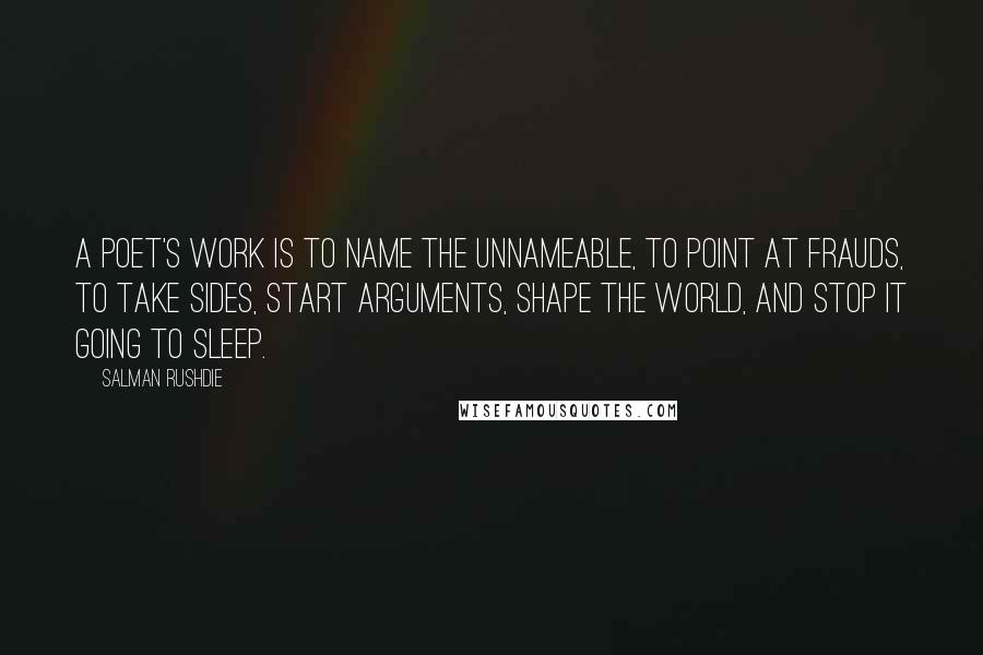 Salman Rushdie Quotes: A poet's work is to name the unnameable, to point at frauds, to take sides, start arguments, shape the world, and stop it going to sleep.