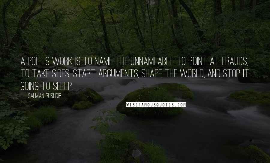 Salman Rushdie Quotes: A poet's work is to name the unnameable, to point at frauds, to take sides, start arguments, shape the world, and stop it going to sleep.