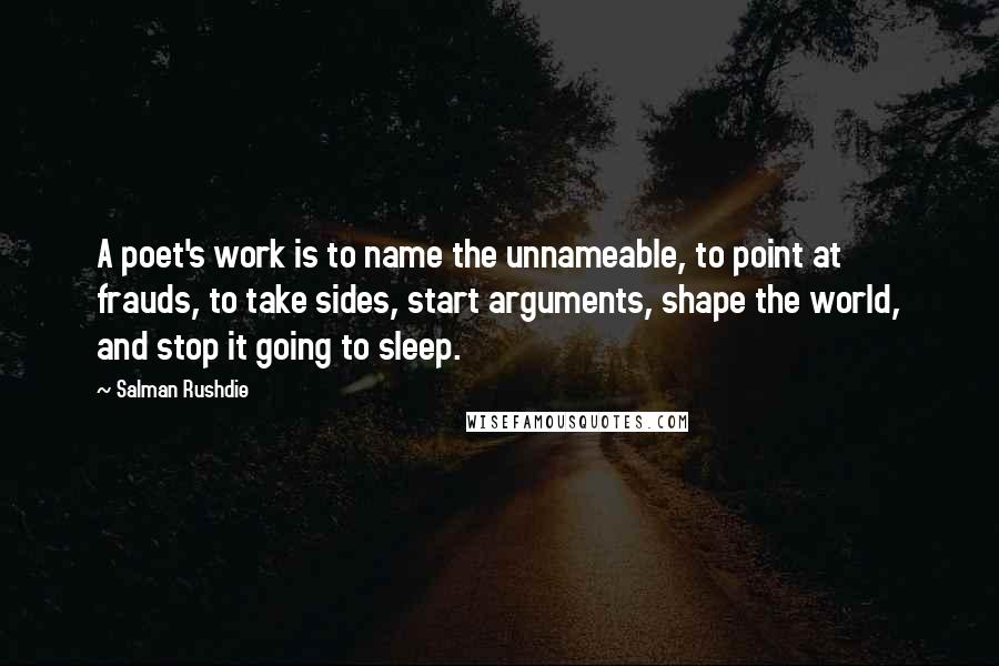 Salman Rushdie Quotes: A poet's work is to name the unnameable, to point at frauds, to take sides, start arguments, shape the world, and stop it going to sleep.