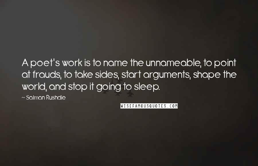 Salman Rushdie Quotes: A poet's work is to name the unnameable, to point at frauds, to take sides, start arguments, shape the world, and stop it going to sleep.