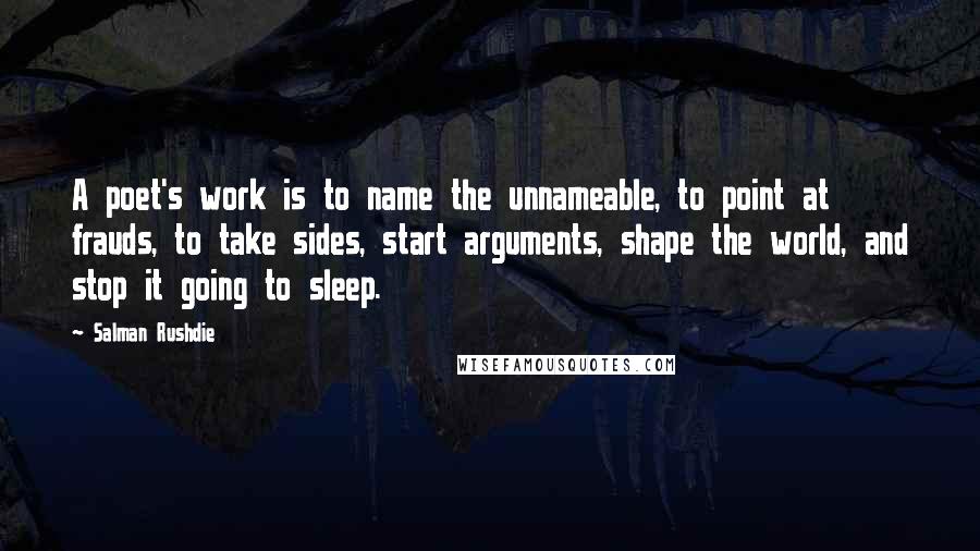 Salman Rushdie Quotes: A poet's work is to name the unnameable, to point at frauds, to take sides, start arguments, shape the world, and stop it going to sleep.