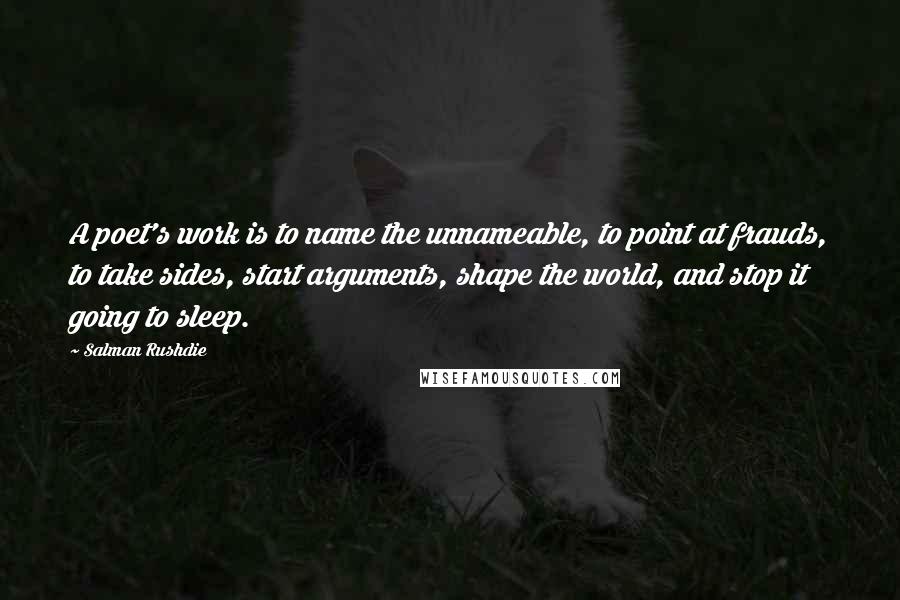 Salman Rushdie Quotes: A poet's work is to name the unnameable, to point at frauds, to take sides, start arguments, shape the world, and stop it going to sleep.