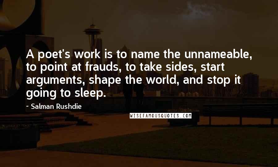 Salman Rushdie Quotes: A poet's work is to name the unnameable, to point at frauds, to take sides, start arguments, shape the world, and stop it going to sleep.
