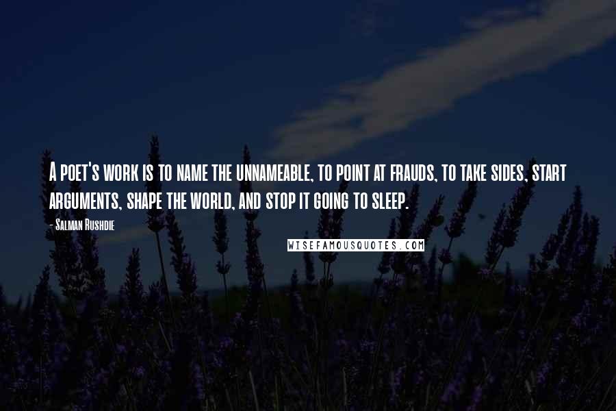 Salman Rushdie Quotes: A poet's work is to name the unnameable, to point at frauds, to take sides, start arguments, shape the world, and stop it going to sleep.