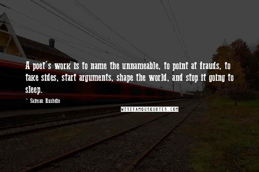 Salman Rushdie Quotes: A poet's work is to name the unnameable, to point at frauds, to take sides, start arguments, shape the world, and stop it going to sleep.
