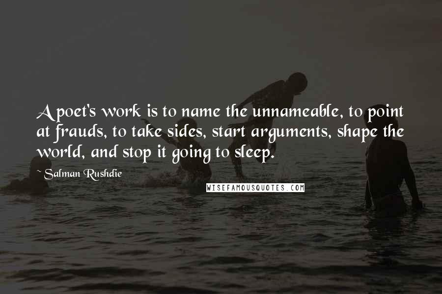 Salman Rushdie Quotes: A poet's work is to name the unnameable, to point at frauds, to take sides, start arguments, shape the world, and stop it going to sleep.