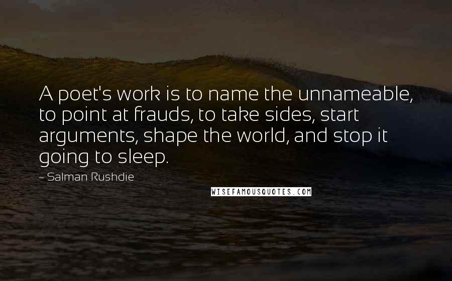 Salman Rushdie Quotes: A poet's work is to name the unnameable, to point at frauds, to take sides, start arguments, shape the world, and stop it going to sleep.