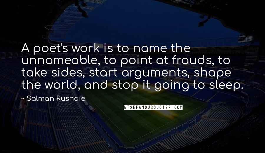 Salman Rushdie Quotes: A poet's work is to name the unnameable, to point at frauds, to take sides, start arguments, shape the world, and stop it going to sleep.