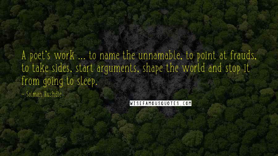 Salman Rushdie Quotes: A poet's work ... to name the unnamable, to point at frauds, to take sides, start arguments, shape the world and stop it from going to sleep.