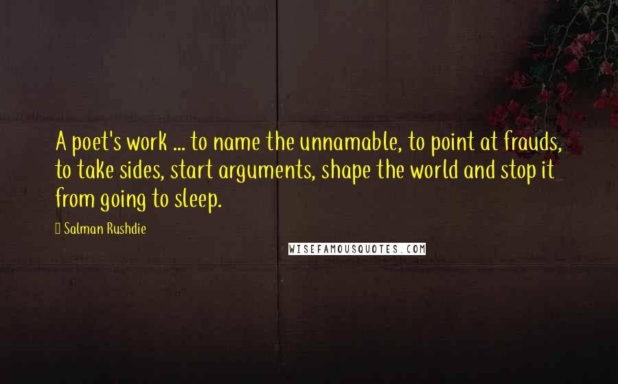 Salman Rushdie Quotes: A poet's work ... to name the unnamable, to point at frauds, to take sides, start arguments, shape the world and stop it from going to sleep.