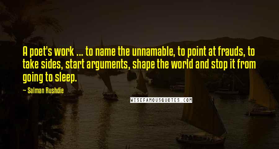 Salman Rushdie Quotes: A poet's work ... to name the unnamable, to point at frauds, to take sides, start arguments, shape the world and stop it from going to sleep.