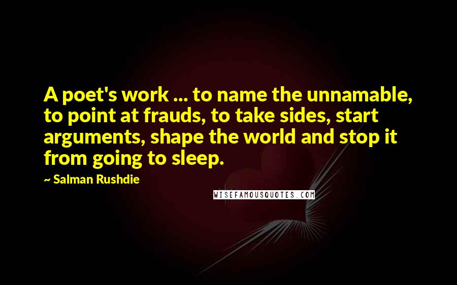 Salman Rushdie Quotes: A poet's work ... to name the unnamable, to point at frauds, to take sides, start arguments, shape the world and stop it from going to sleep.