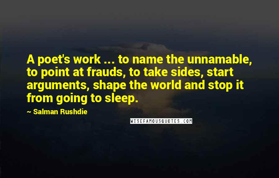 Salman Rushdie Quotes: A poet's work ... to name the unnamable, to point at frauds, to take sides, start arguments, shape the world and stop it from going to sleep.