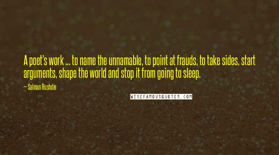 Salman Rushdie Quotes: A poet's work ... to name the unnamable, to point at frauds, to take sides, start arguments, shape the world and stop it from going to sleep.
